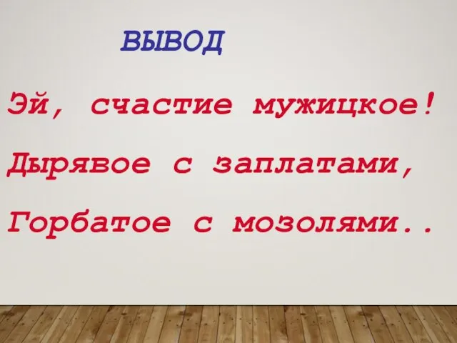 ВЫВОД Эй, счастие мужицкое! Дырявое с заплатами, Горбатое с мозолями..