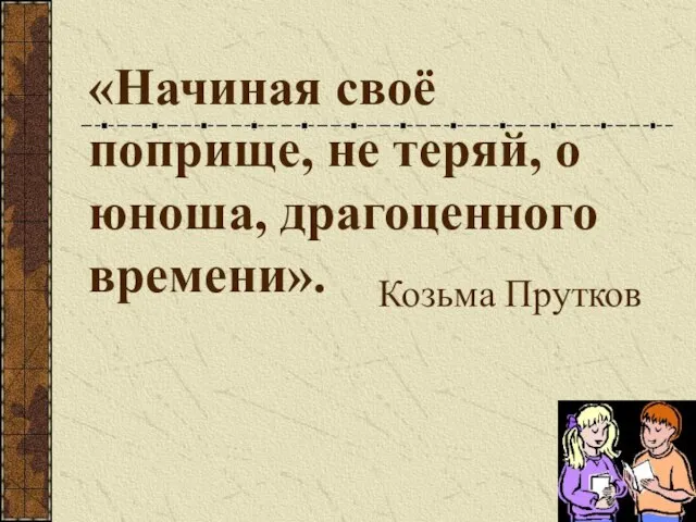 «Начиная своё поприще, не теряй, о юноша, драгоценного времени». Козьма Прутков