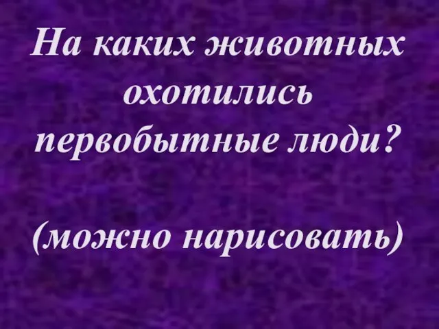 На каких животных охотились первобытные люди? (можно нарисовать)