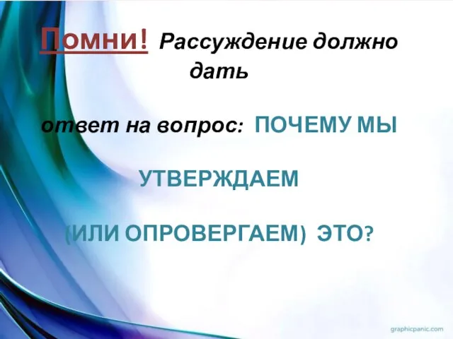 Помни! Рассуждение должно дать ответ на вопрос: ПОЧЕМУ МЫ УТВЕРЖДАЕМ (ИЛИ ОПРОВЕРГАЕМ) ЭТО?