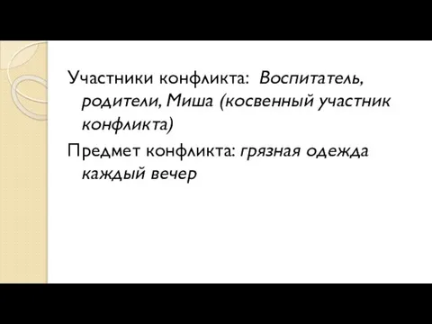 Участники конфликта: Воспитатель, родители, Миша (косвенный участник конфликта) Предмет конфликта: грязная одежда каждый вечер