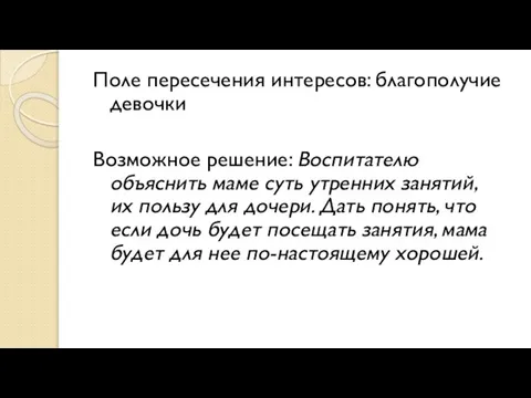 Поле пересечения интересов: благополучие девочки Возможное решение: Воспитателю объяснить маме суть