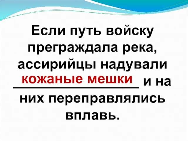 Если путь войску преграждала река, ассирийцы надували ________________ и на них переправлялись вплавь. кожаные мешки