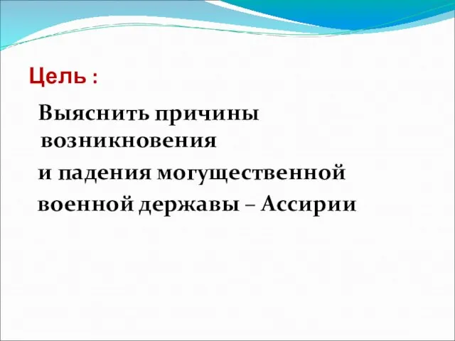 Цель : Выяснить причины возникновения и падения могущественной военной державы – Ассирии