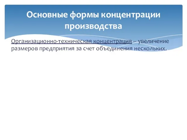 Организационно-техническая концентрация – увеличение размеров предприятия за счет объединения нескольких. Основные формы концентрации производства