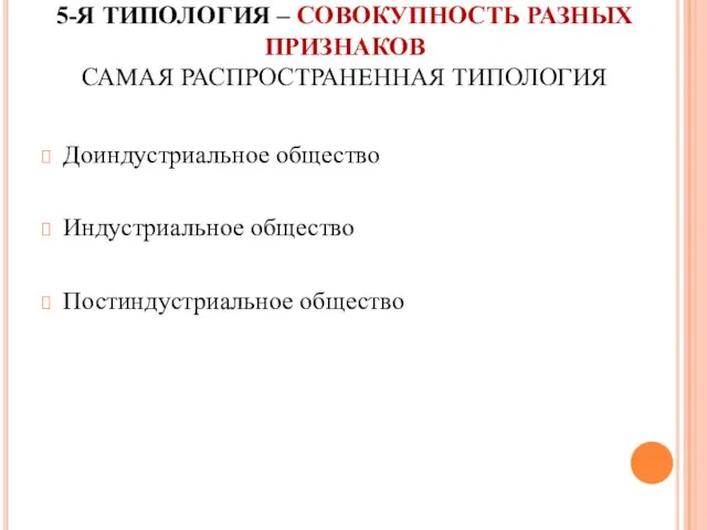 5-Я ТИПОЛОГИЯ – СОВОКУПНОСТЬ РАЗНЫХ ПРИЗНАКОВ САМАЯ РАСПРОСТРАНЕННАЯ ТИПОЛОГИЯ Доиндустриальное общество Индустриальное общество Постиндустриальное общество