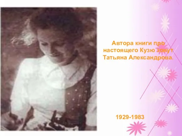 1929-1983 Автора книги про настоящего Кузю зовут Татьяна Александрова.