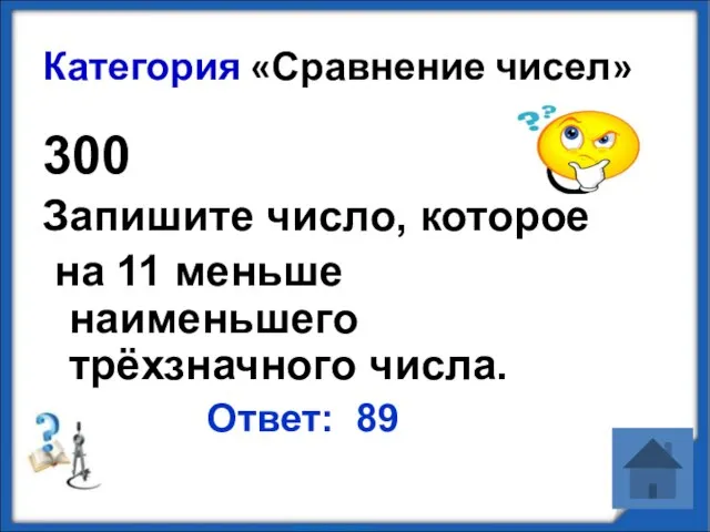 Категория «Сравнение чисел» 300 Запишите число, которое на 11 меньше наименьшего трёхзначного числа. Ответ: 89