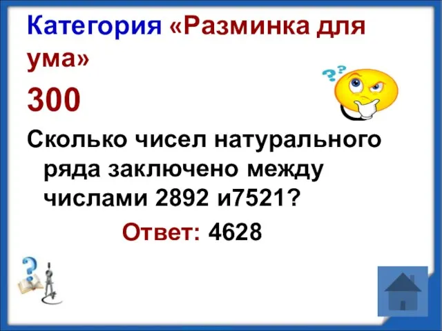 Категория «Разминка для ума» 300 Сколько чисел натурального ряда заключено между числами 2892 и7521? Ответ: 4628