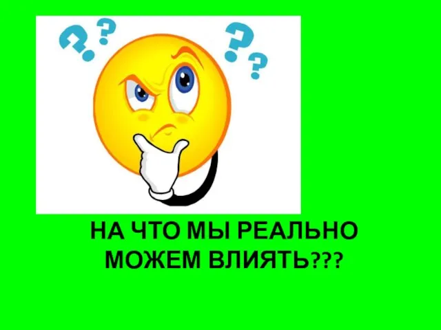 НА ЧТО МЫ РЕАЛЬНО МОЖЕМ ВЛИЯТЬ???