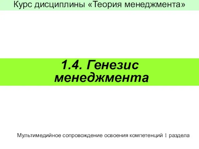 1.4. Генезис менеджмента Курс дисциплины «Теория менеджмента» Мультимедийное сопровождение освоения компетенций 1 раздела