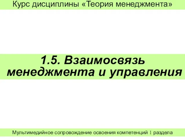 1.5. Взаимосвязь менеджмента и управления Курс дисциплины «Теория менеджмента» Мультимедийное сопровождение освоения компетенций 1 раздела