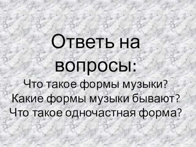 Ответь на вопросы: Что такое формы музыки? Какие формы музыки бывают? Что такое одночастная форма?