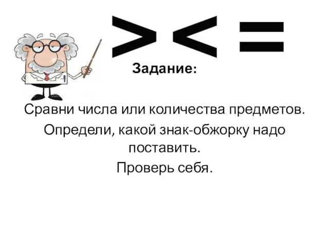 Задание: Сравни числа или количества предметов. Определи, какой знак-обжорку надо поставить. Проверь себя.
