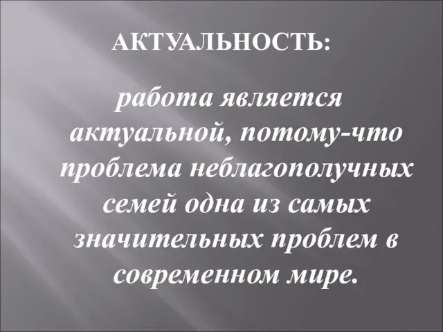 АКТУАЛЬНОСТЬ: работа является актуальной, потому-что проблема неблагополучных семей одна из самых значительных проблем в современном мире.