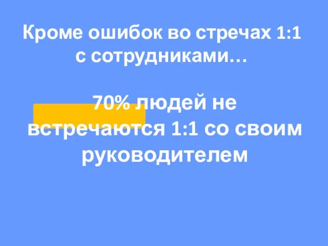 Кроме ошибок во стречах 1:1 с сотрудниками… 70% людей не встречаются 1:1 со своим руководителем