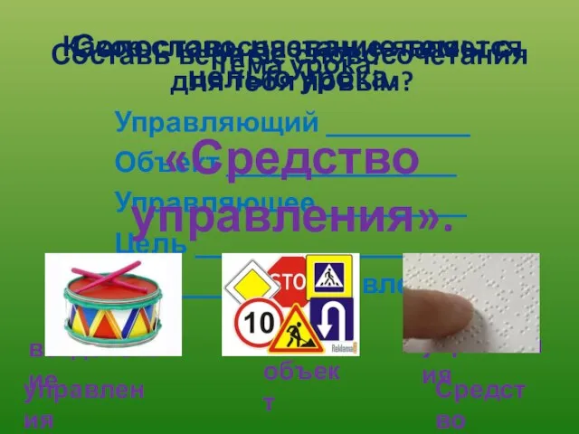 Составь верные словосочетания Управляющий __________ Объект ________________ Управляющее __________ Цель __________________