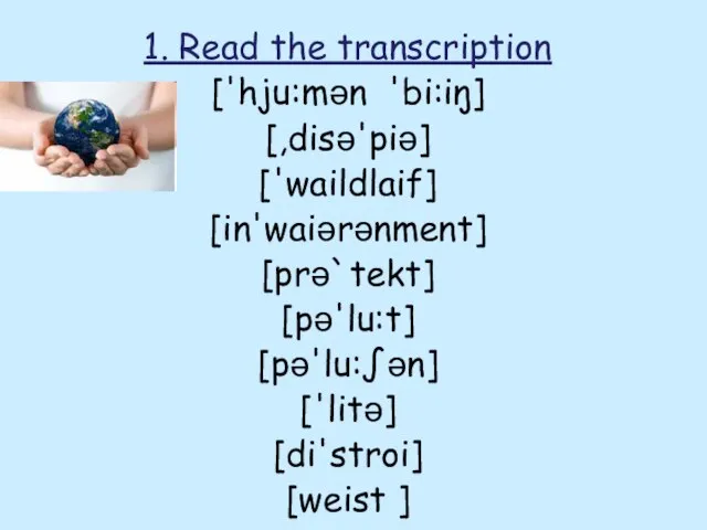1. Read the transcription ['hju:mən 'bi:iŋ] [,disə'piə] ['waildlaif] [in'waiərənment] [prə`tekt] [pə'lu:t] [pə'lu:∫ən] ['litə] [di'stroi] [weist ]