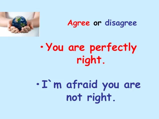 Agree or disagree You are perfectly right. I`m afraid you are not right.