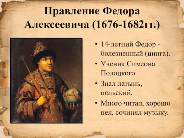 Правление Федора Алексеевича (1676-1682гг.) 14-летний Федор -болезненный (цинга). Ученик Симеона Полоцкого.