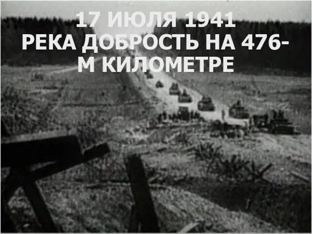 17 ИЮЛЯ 1941 РЕКА ДОБРОСТЬ НА 476-М КИЛОМЕТРЕ