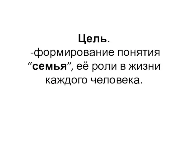 Цель. -формирование понятия “семья”, её роли в жизни каждого человека.