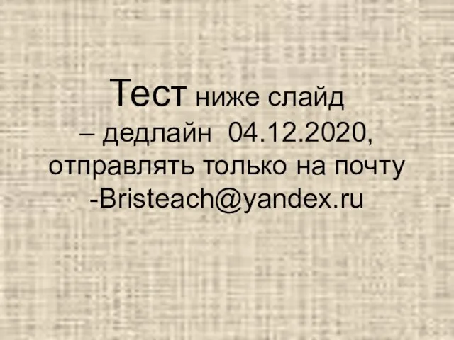 Тест ниже слайд – дедлайн 04.12.2020, отправлять только на почту -Bristeach@yandex.ru