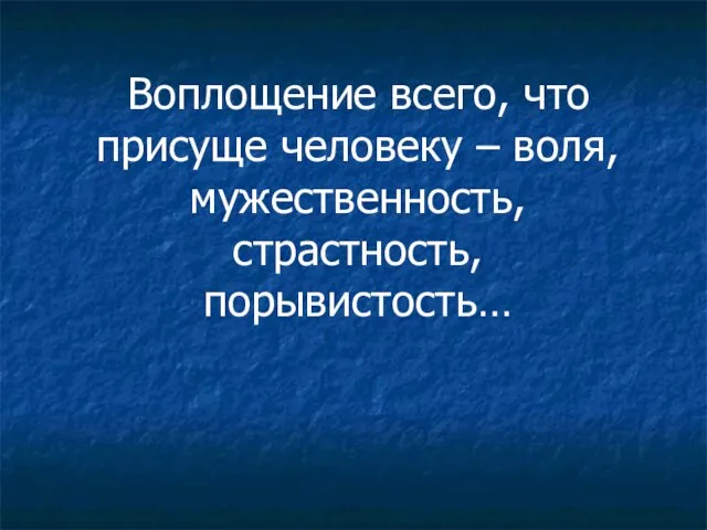 Воплощение всего, что присуще человеку – воля, мужественность, страстность, порывистость…