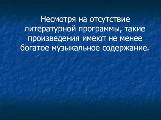 Несмотря на отсутствие литературной программы, такие произведения имеют не менее богатое музыкальное содержание.