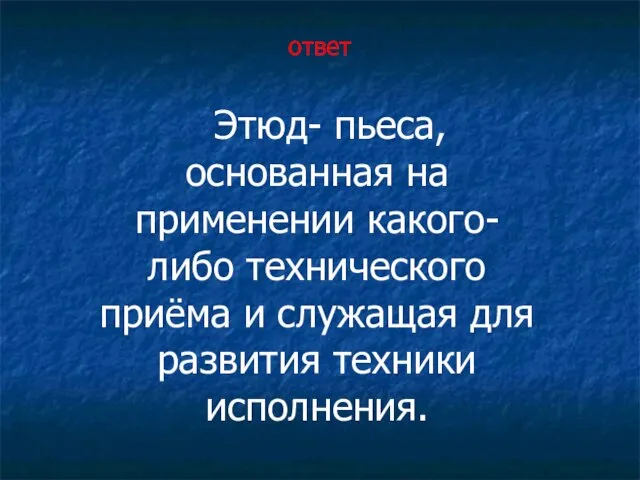 ответ Этюд- пьеса, основанная на применении какого-либо технического приёма и служащая для развития техники исполнения.