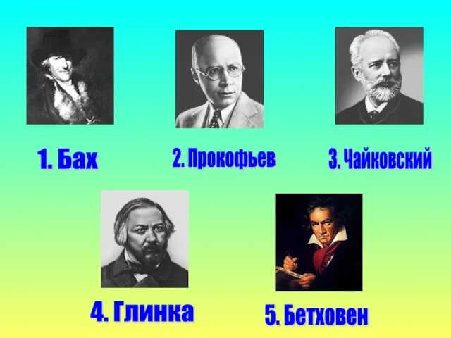 1. Бах 2. Прокофьев 3. Чайковский 5. Бетховен 4. Глинка