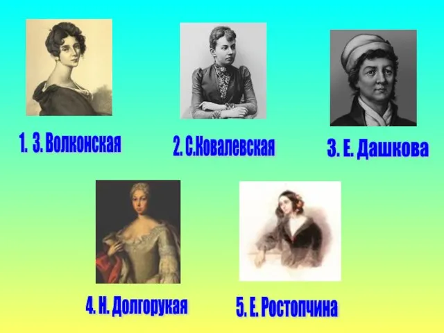 1. З. Волконская 3. Е. Дашкова 2. С.Ковалевская 4. Н. Долгорукая 5. Е. Ростопчина