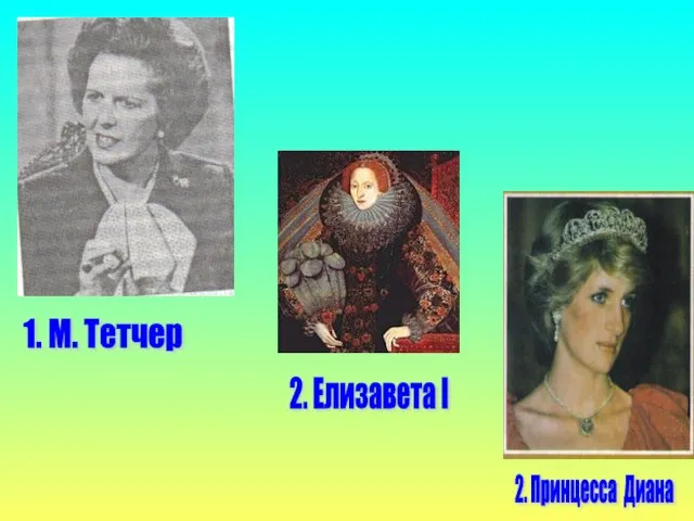 1. М. Тетчер 2. Принцесса Диана 2. Елизавета I