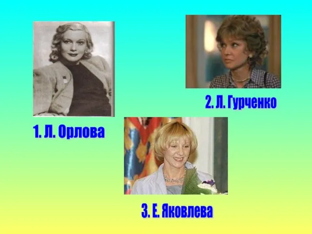 1. Л. Орлова 3. Е. Яковлева 2. Л. Гурченко