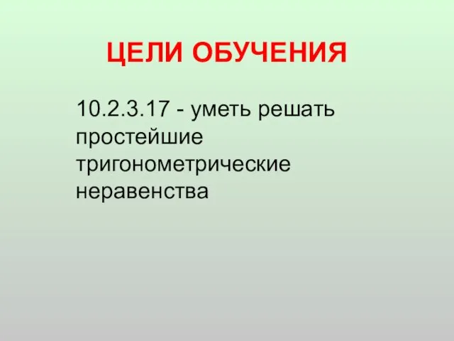 ЦЕЛИ ОБУЧЕНИЯ 10.2.3.17 - уметь решать простейшие тригонометрические неравенства