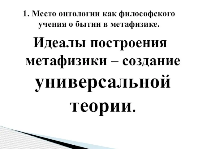 Идеалы построения метафизики – создание универсальной теории. 1. Место онтологии как