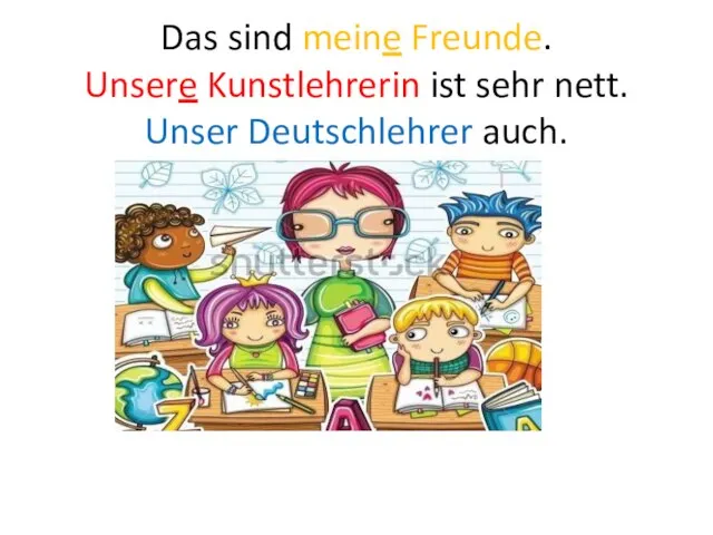 Das sind meine Freunde. Unsere Kunstlehrerin ist sehr nett. Unser Deutschlehrer auch.