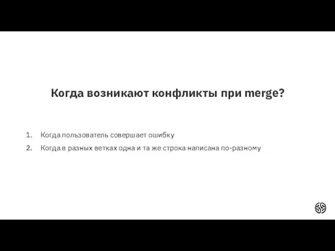 Когда возникают конфликты при merge? Когда пользователь совершает ошибку Когда в