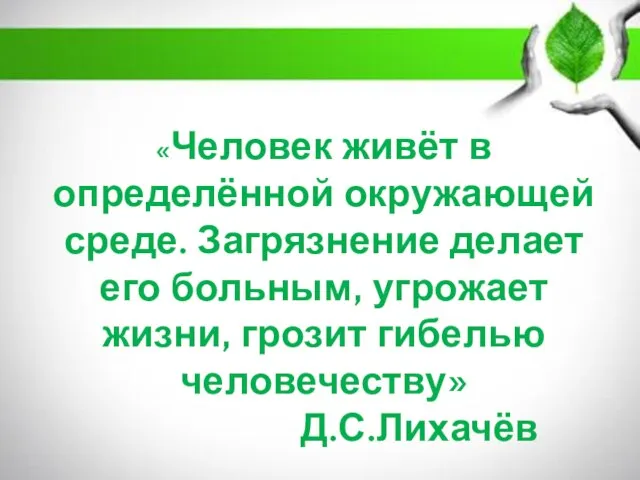 «Человек живёт в определённой окружающей среде. Загрязнение делает его больным, угрожает жизни, грозит гибелью человечеству» Д.С.Лихачёв