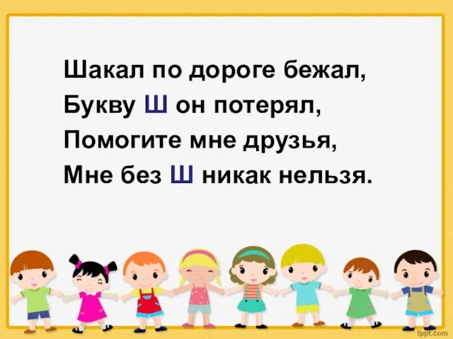 Шакал по дороге бежал, Букву Ш он потерял, Помогите мне друзья, Мне без Ш никак нельзя.