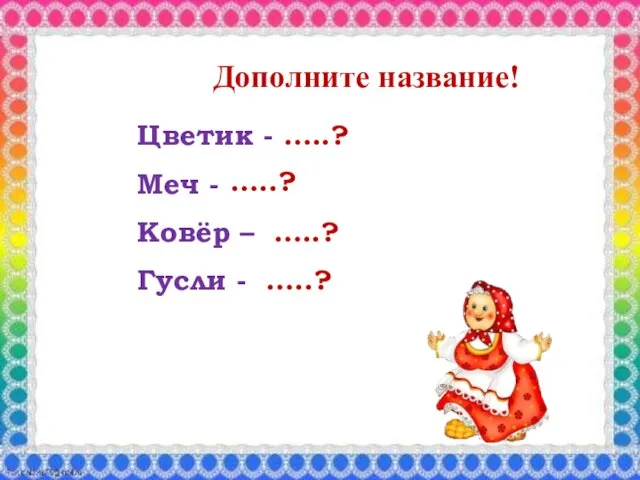 Цветик - Меч - Ковёр – Гусли - …..? …..? …..? …..? Дополните название!