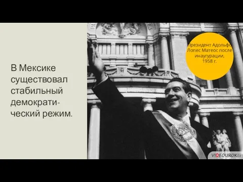 В Мексике существовал стабильный демократи-ческий режим. Президент Адольфо Лопес Матеос после инаугурации, 1958 г.