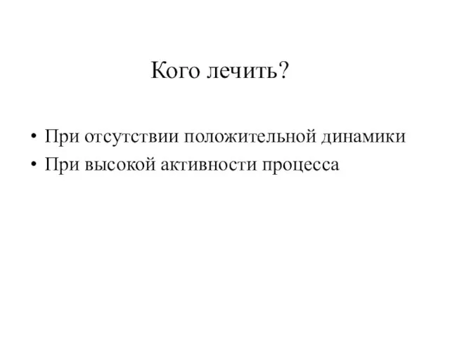 Кого лечить? При отсутствии положительной динамики При высокой активности процесса