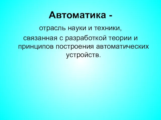 Автоматика - отрасль науки и техники, связанная с разработкой теории и принципов построения автоматических устройств.