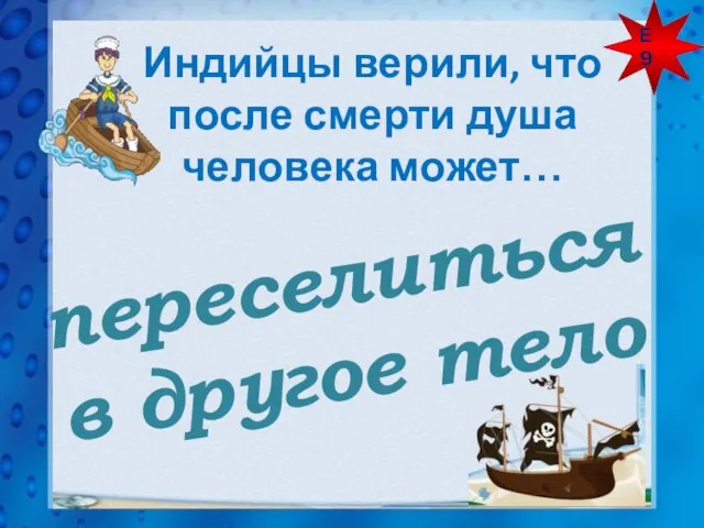 Е 9 Индийцы верили, что после смерти душа человека может… переселиться в другое тело