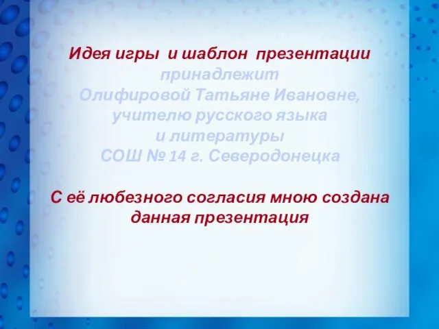 Идея игры и шаблон презентации принадлежит Олифировой Татьяне Ивановне, учителю русского