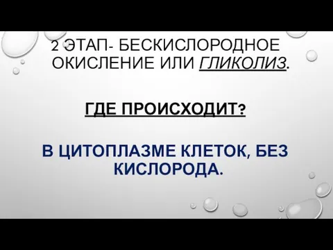 2 ЭТАП- БЕСКИСЛОРОДНОЕ ОКИСЛЕНИЕ ИЛИ ГЛИКОЛИЗ. ГДЕ ПРОИСХОДИТ? В ЦИТОПЛАЗМЕ КЛЕТОК, БЕЗ КИСЛОРОДА.