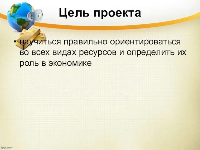 Цель проекта научиться правильно ориентироваться во всех видах ресурсов и определить их роль в экономике