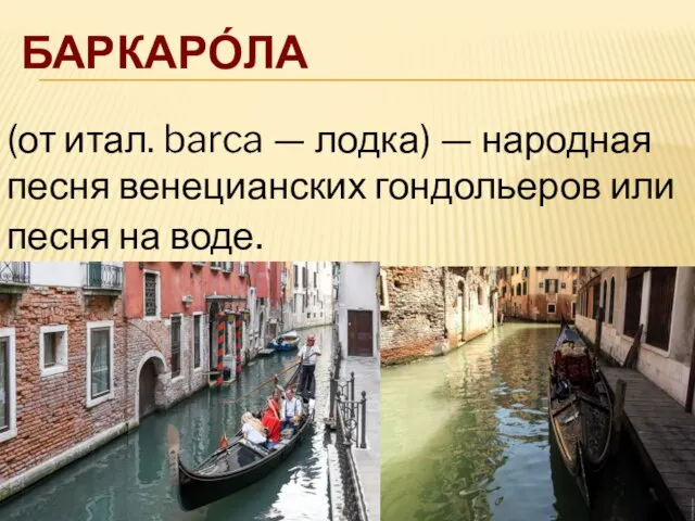 БАРКАРО́ЛА (от итал. barca — лодка) — народная песня венецианских гондольеров или песня на воде.