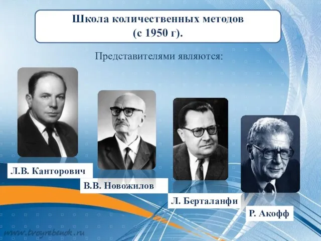 Представителями являются: Школа количественных методов (с 1950 г). Л.В. Канторович В.В. Новожилов Л. Берталанфи Р. Акофф